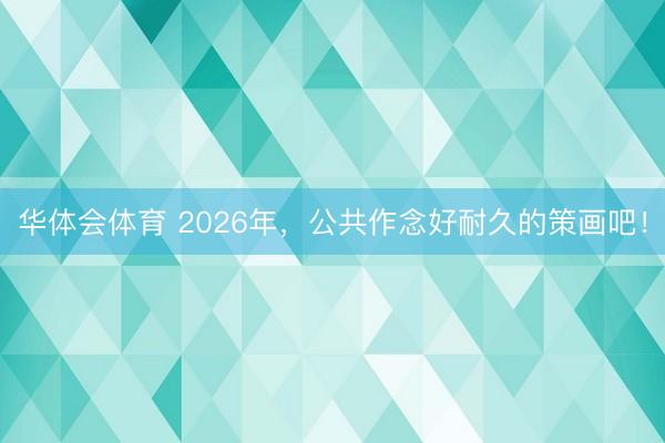 华体会体育 2026年，公共作念好耐久的策画吧！