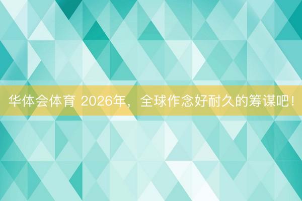 华体会体育 2026年，全球作念好耐久的筹谋吧！
