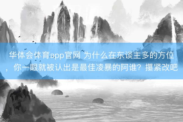 华体会体育app官网 为什么在东谈主多的方位，你一眼就被认出是最佳凌暴的阿谁？攥紧改吧