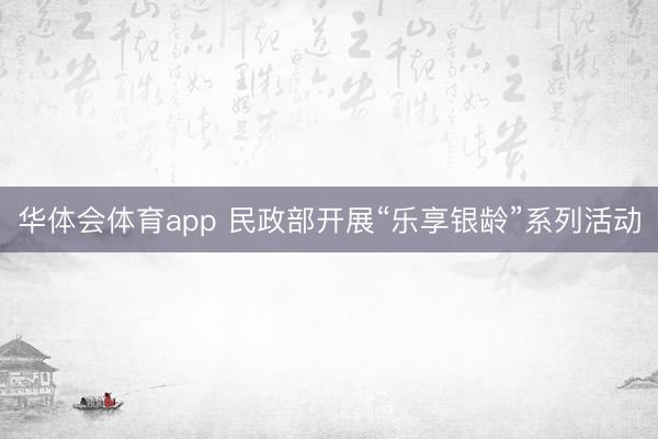 华体会体育app 民政部开展“乐享银龄”系列活动
