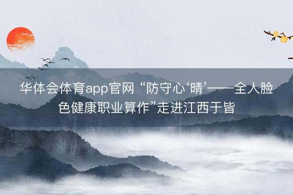 华体会体育app官网 “防守心‘晴’——全人脸色健康职业算作”走进江西于皆