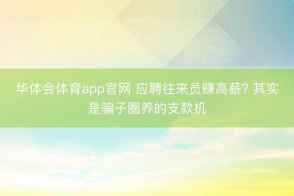 华体会体育app官网 应聘往来员赚高薪? 其实是骗子圈养的支款机