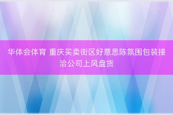 华体会体育 重庆买卖街区好意思陈氛围包装接洽公司上风盘货