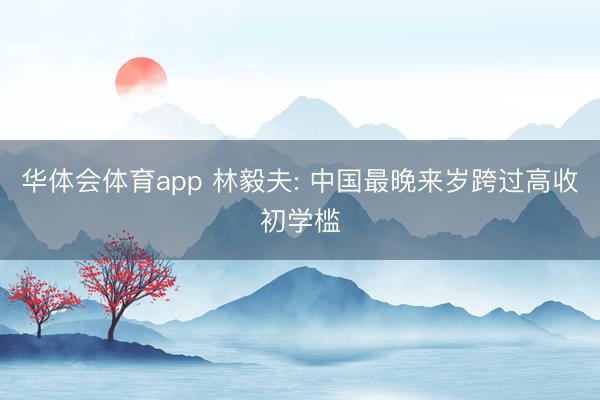 华体会体育app 林毅夫: 中国最晚来岁跨过高收初学槛