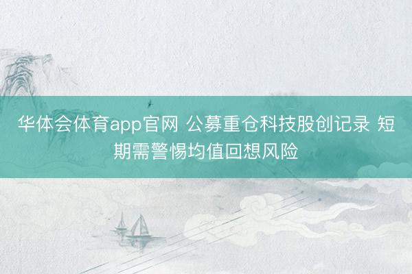 华体会体育app官网 公募重仓科技股创记录 短期需警惕均值回想风险