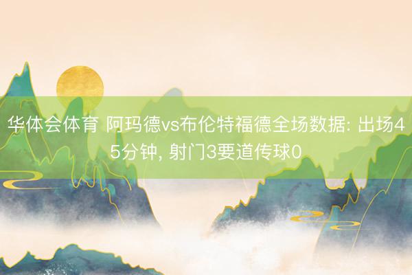 华体会体育 阿玛德vs布伦特福德全场数据: 出场45分钟， 射门3要道传球0