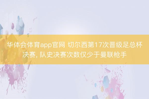 华体会体育app官网 切尔西第17次晋级足总杯决赛， 队史决赛次数仅少于曼联枪手