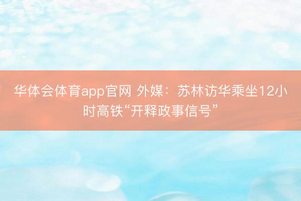 华体会体育app官网 外媒：苏林访华乘坐12小时高铁“开释政事信号”