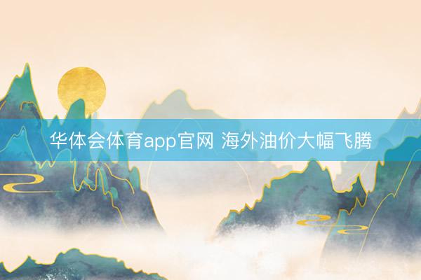 华体会体育app官网 海外油价大幅飞腾