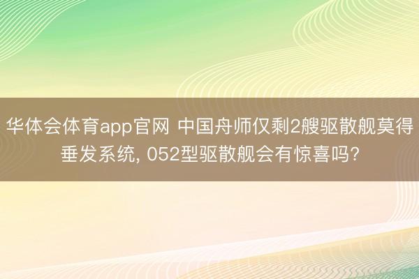 华体会体育app官网 中国舟师仅剩2艘驱散舰莫得垂发系统， 052型驱散舰会有惊喜吗?