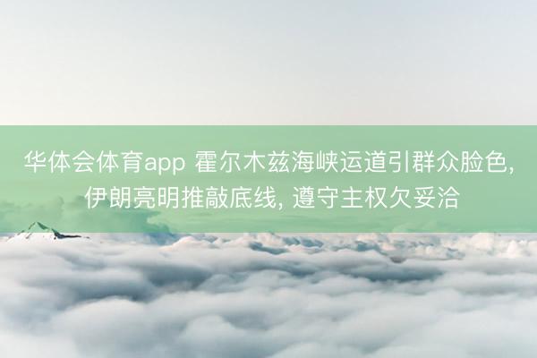 华体会体育app 霍尔木兹海峡运道引群众脸色， 伊朗亮明推敲底线， 遵守主权欠妥洽