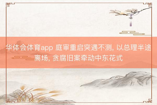 华体会体育app 庭审重启突遇不测， 以总理半途离场， 贪腐旧案牵动中东花式