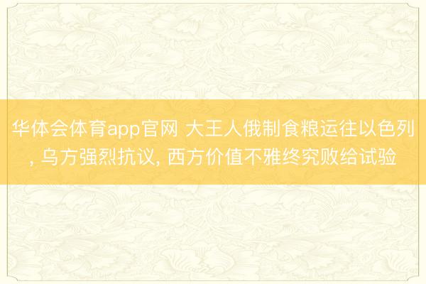 华体会体育app官网 大王人俄制食粮运往以色列， 乌方强烈抗议， 西方价值不雅终究败给试验