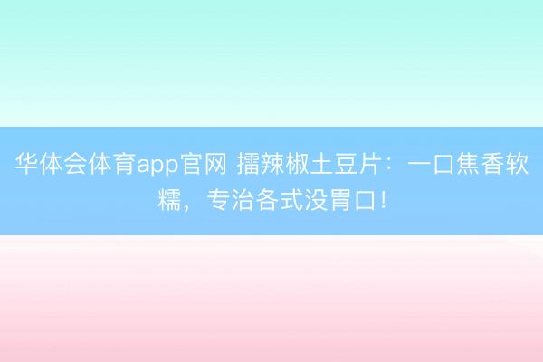 华体会体育app官网 擂辣椒土豆片：一口焦香软糯，专治各式没胃口！