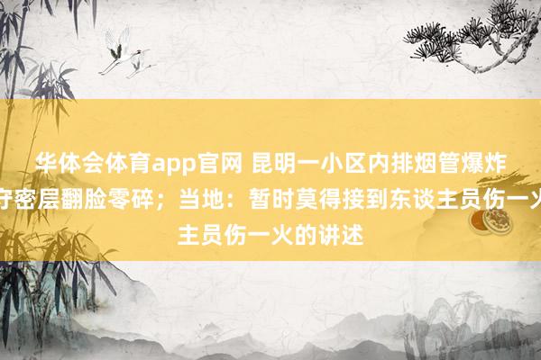 华体会体育app官网 昆明一小区内排烟管爆炸，外墙守密层翻脸零碎；当地：暂时莫得接到东谈主员伤一火的讲述