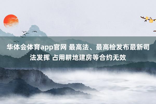 华体会体育app官网 最高法、最高检发布最新司法发挥 占用耕地建房等合约无效