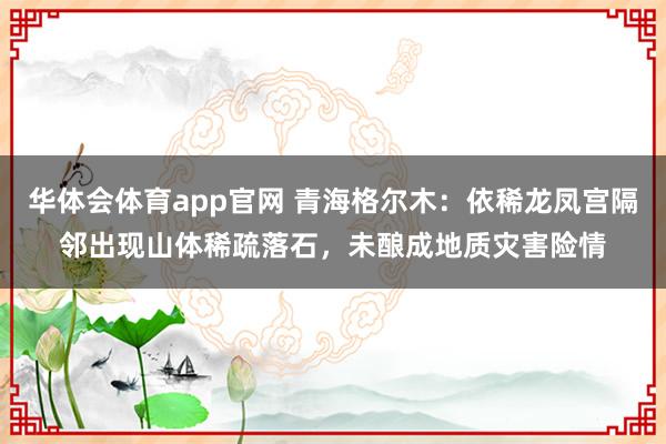 华体会体育app官网 青海格尔木：依稀龙凤宫隔邻出现山体稀疏落石，未酿成地质灾害险情
