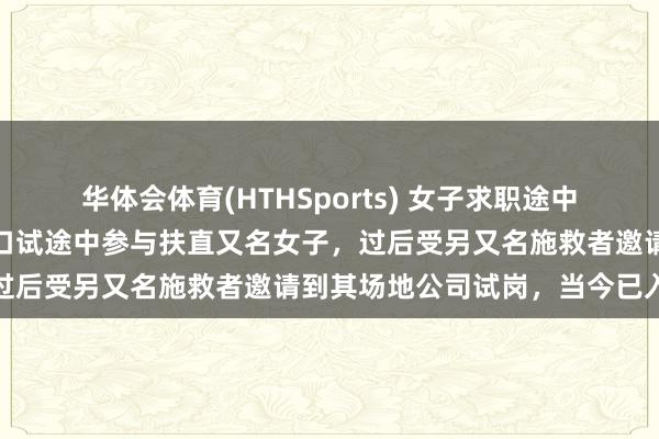 华体会体育(HTHSports) 女子求职途中救东谈主无意取得使命:口试途中参与扶直又名女子,过后受另又名施救者邀请到其场地公司试岗,当今已入职