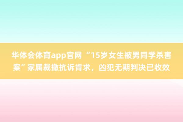 华体会体育app官网 “15岁女生被男同学杀害案”家属裁撤抗诉肯求,凶犯无期判决已收效