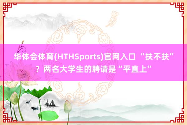 华体会体育(HTHSports)官网入口 “扶不扶”？两名大学生的聘请是“平直上”
