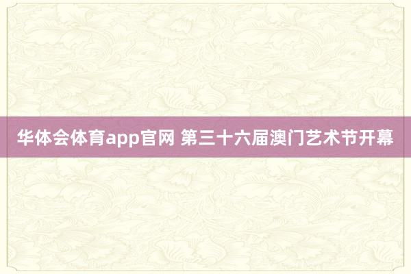 华体会体育app官网 第三十六届澳门艺术节开幕
