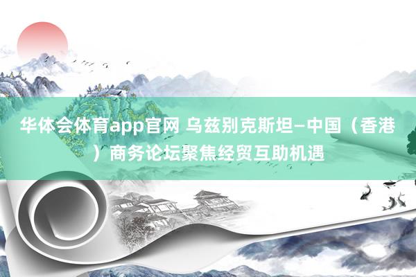 华体会体育app官网 乌兹别克斯坦—中国（香港）商务论坛聚焦经贸互助机遇