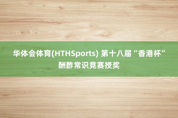 华体会体育(HTHSports) 第十八届“香港杯”酬酢常识竞赛授奖
