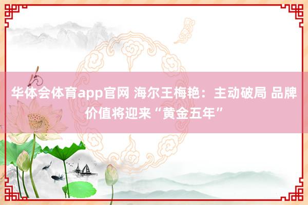 华体会体育app官网 海尔王梅艳：主动破局 品牌价值将迎来“黄金五年”