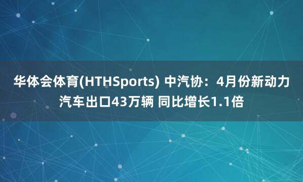 华体会体育(HTHSports) 中汽协：4月份新动力汽车出口43万辆 同比增长1.1倍