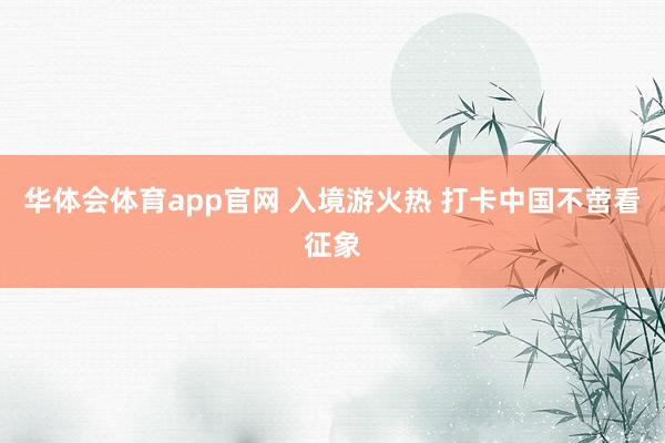 华体会体育app官网 入境游火热 打卡中国不啻看征象