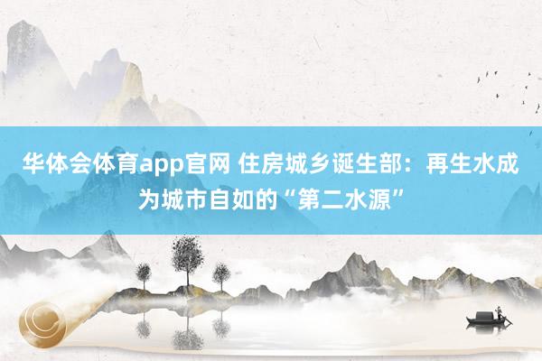 华体会体育app官网 住房城乡诞生部：再生水成为城市自如的“第二水源”
