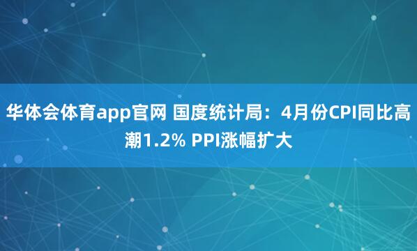 华体会体育app官网 国度统计局:4月份CPI同比高潮1.2% PPI涨幅扩大
