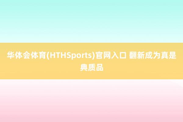 华体会体育(HTHSports)官网入口 翻新成为真是典质品