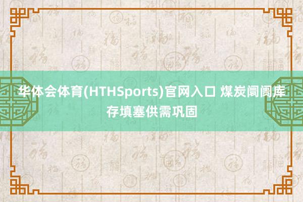 华体会体育(HTHSports)官网入口 煤炭阛阓库存填塞供需巩固