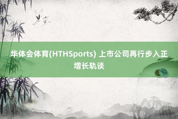 华体会体育(HTHSports) 上市公司再行步入正增长轨谈