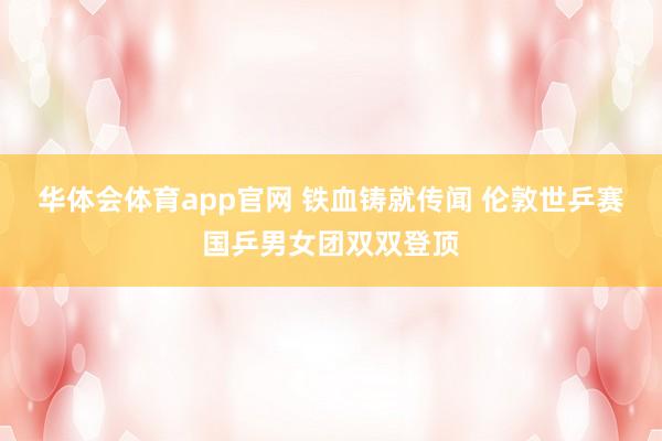 华体会体育app官网 铁血铸就传闻 伦敦世乒赛国乒男女团双双登顶