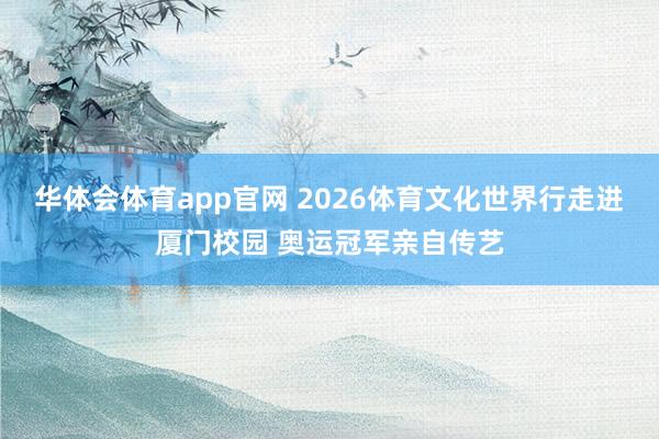华体会体育app官网 2026体育文化世界行走进厦门校园 奥运冠军亲自传艺