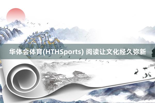 华体会体育(HTHSports) 阅读让文化经久弥新