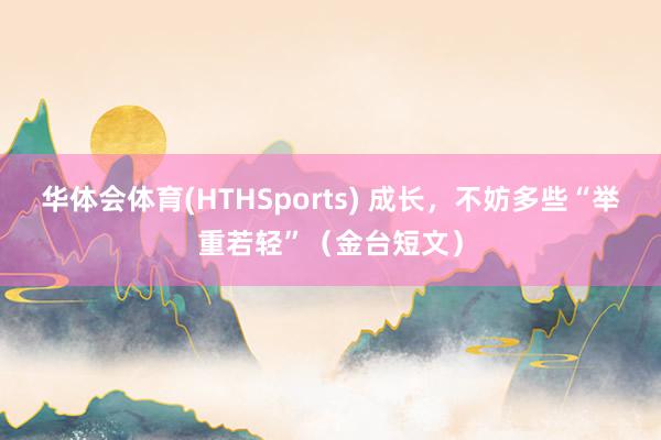 华体会体育(HTHSports) 成长，不妨多些“举重若轻”（金台短文）