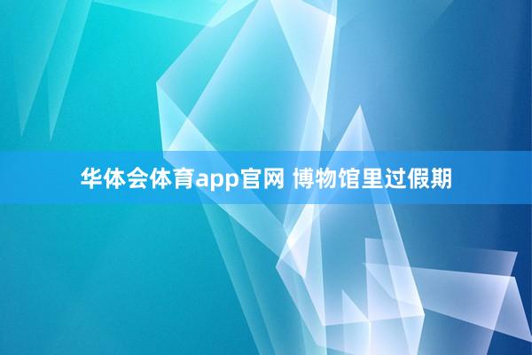 华体会体育app官网 博物馆里过假期