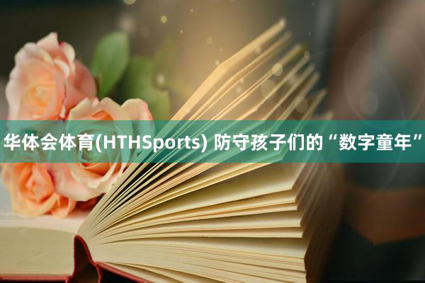 华体会体育(HTHSports) 防守孩子们的“数字童年”