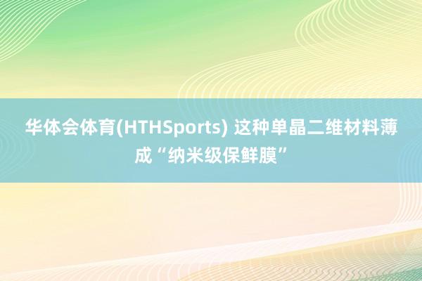 华体会体育(HTHSports) 这种单晶二维材料薄成“纳米级保鲜膜”