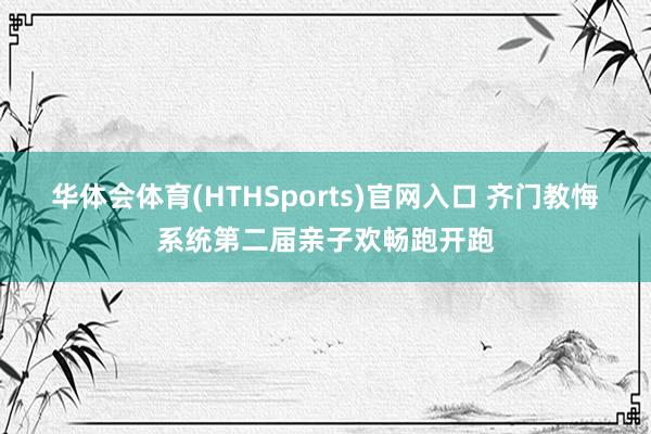 华体会体育(HTHSports)官网入口 齐门教悔系统第二届亲子欢畅跑开跑