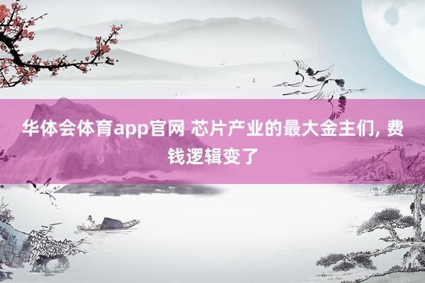 华体会体育app官网 芯片产业的最大金主们， 费钱逻辑变了