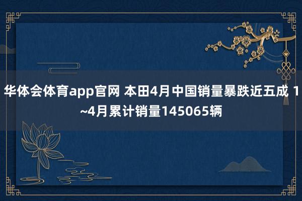 华体会体育app官网 本田4月中国销量暴跌近五成 1~4月累计销量145065辆