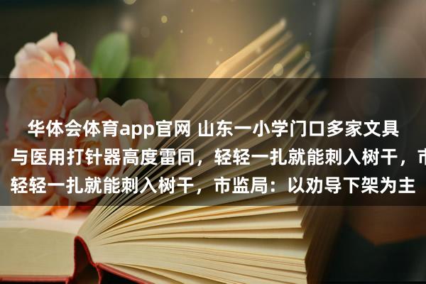 华体会体育app官网 山东一小学门口多家文具店内摆放多款针筒玩物,与医用打针器高度雷同,轻轻一扎就能刺入树干,市监局:以劝导下架为主