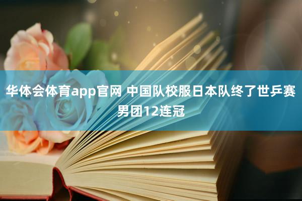 华体会体育app官网 中国队校服日本队终了世乒赛男团12连冠