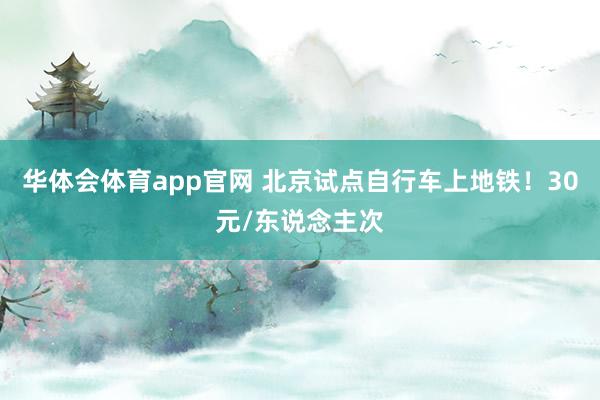 华体会体育app官网 北京试点自行车上地铁！30元/东说念主次