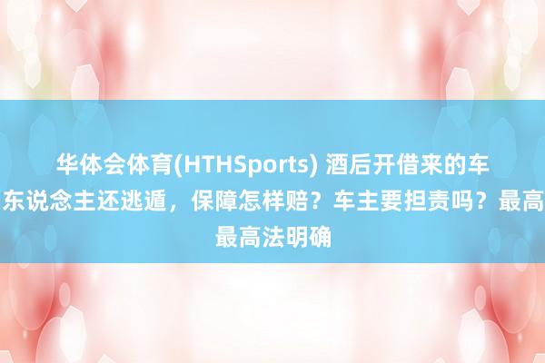 华体会体育(HTHSports) 酒后开借来的车撞伤了东说念主还逃遁,保障怎样赔?车主要担责吗?最高法明确