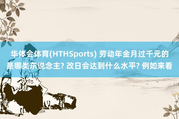 华体会体育(HTHSports) 劳动年金月过千元的是哪类东说念主? 改日会达到什么水平? 例如来看